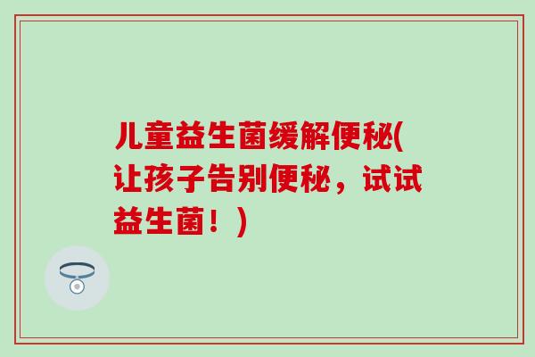 儿童益生菌缓解便秘(让孩子告别便秘，试试益生菌！)