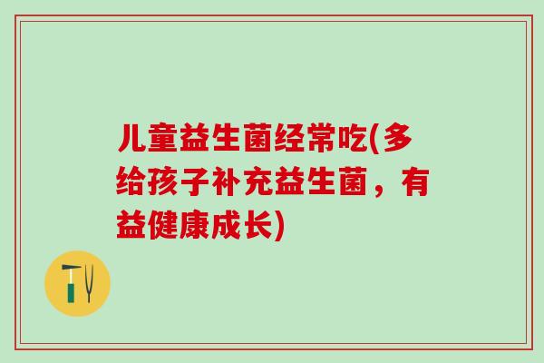 儿童益生菌经常吃(多给孩子补充益生菌，有益健康成长)