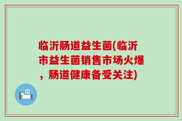 临沂肠道益生菌(临沂市益生菌销售市场火爆，肠道健康备受关注)
