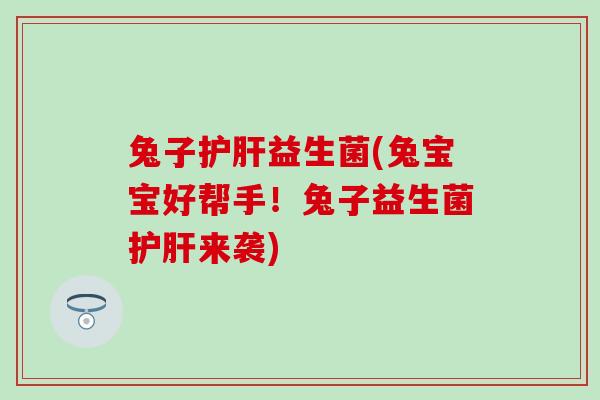 兔子护肝益生菌(兔宝宝好帮手！兔子益生菌护肝来袭)