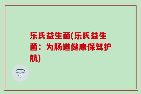 乐氏益生菌(乐氏益生菌：为肠道健康保驾护航)