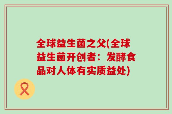 全球益生菌之父(全球益生菌开创者：发酵食品对人体有实质益处)