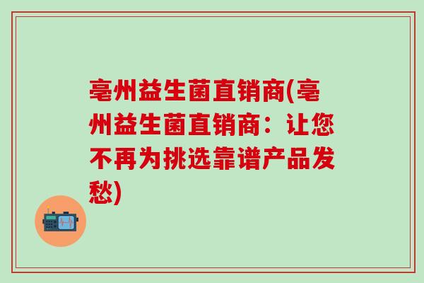 亳州益生菌直销商(亳州益生菌直销商：让您不再为挑选靠谱产品发愁)