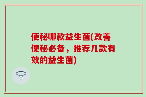便秘哪款益生菌(改善便秘必备，推荐几款有效的益生菌)
