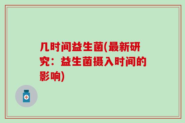 几时间益生菌(新研究:益生菌摄入时间的影响) 几时间益生菌(新研究:益生菌摄入时间的影响)