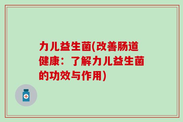 力儿益生菌(改善肠道健康：了解力儿益生菌的功效与作用)