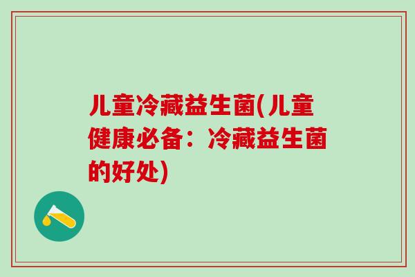 儿童冷藏益生菌(儿童健康必备：冷藏益生菌的好处)