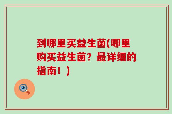 到哪里买益生菌(哪里购买益生菌？详细的指南！)