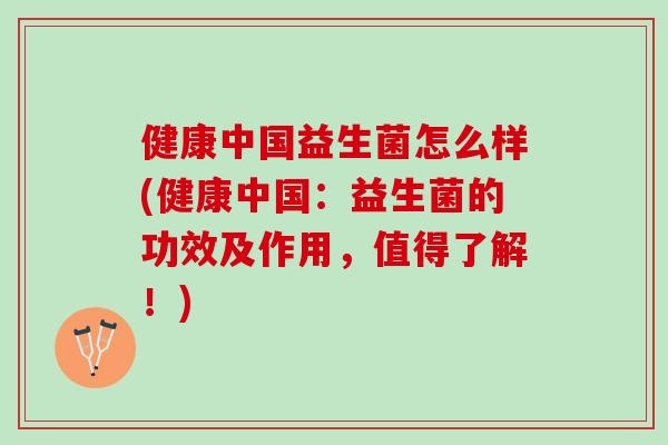 健康中国益生菌怎么样(健康中国：益生菌的功效及作用，值得了解！)