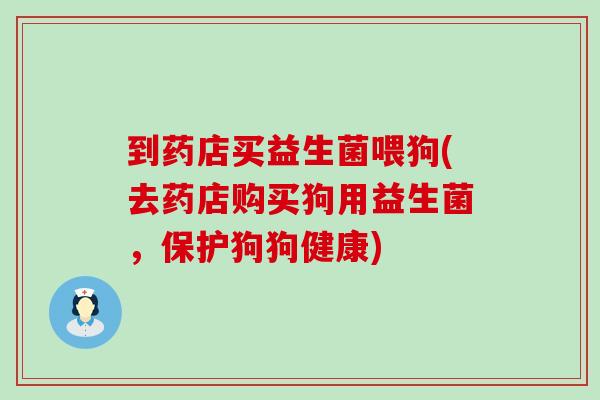 到药店买益生菌喂狗(去药店购买狗用益生菌，保护狗狗健康)