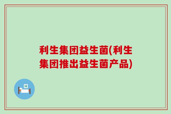 利生集团益生菌(利生集团推出益生菌产品)