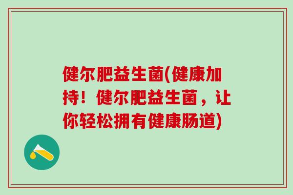 健尔肥益生菌(健康加持！健尔肥益生菌，让你轻松拥有健康肠道)