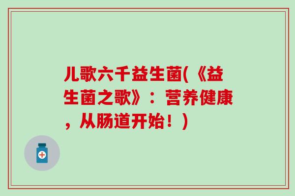 儿歌六千益生菌(《益生菌之歌》：营养健康，从肠道开始！)