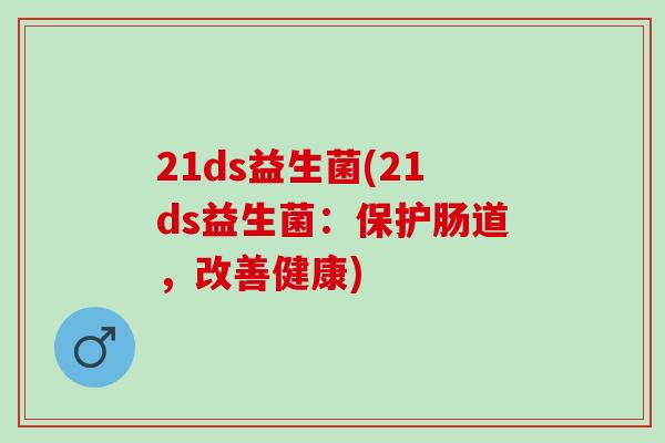 21ds益生菌(21ds益生菌：保护肠道，改善健康)