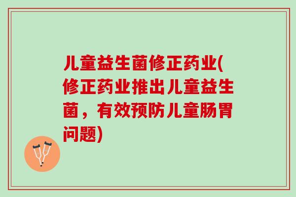 儿童益生菌修正药业(修正药业推出儿童益生菌，有效预防儿童肠胃问题)
