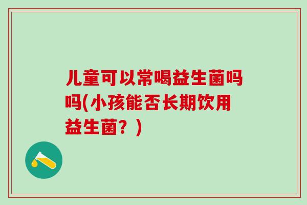 儿童可以常喝益生菌吗吗(小孩能否长期饮用益生菌？)