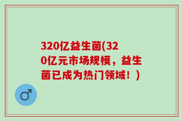 320亿益生菌(320亿元市场规模，益生菌已成为热门领域！)