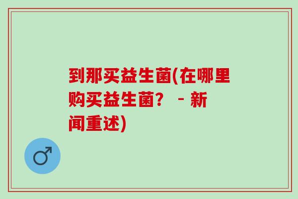 到那买益生菌(在哪里购买益生菌？ - 新闻重述)