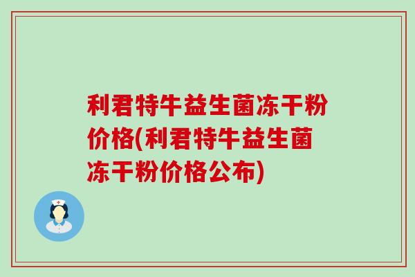 利君特牛益生菌冻干粉价格(利君特牛益生菌冻干粉价格公布)