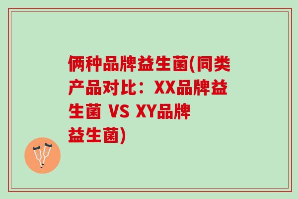 俩种品牌益生菌(同类产品对比:XX品牌益生菌 VS XY品牌益生菌) 俩种品牌益生菌(同类产品对比:XX品牌益生菌 VS XY品牌益生菌)