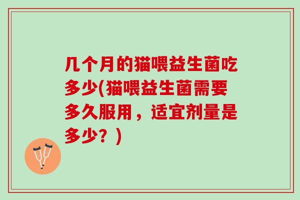 几个月的猫喂益生菌吃多少(猫喂益生菌需要多久服用，适宜剂量是多少？)
