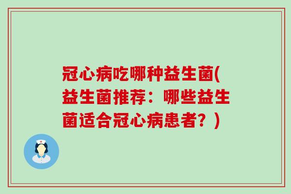 冠心病吃哪种益生菌(益生菌推荐：哪些益生菌适合冠心病患者？)