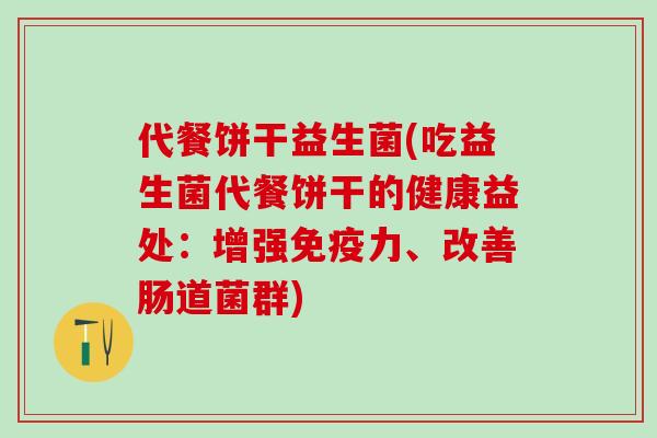 代餐饼干益生菌(吃益生菌代餐饼干的健康益处：增强免疫力、改善肠道菌群)