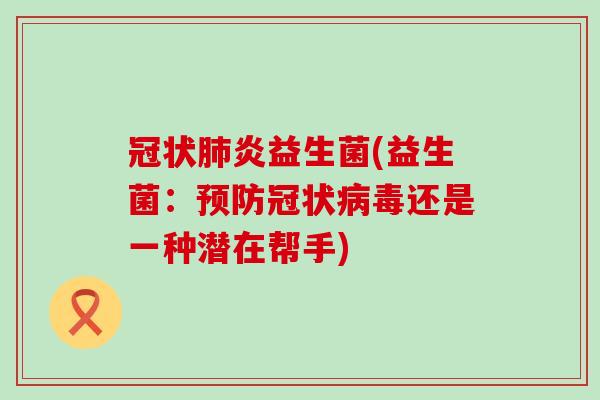 冠状炎益生菌(益生菌:冠状还是一种潜在帮手) 冠状炎益生菌(益生菌:冠状还是一种潜在帮手)