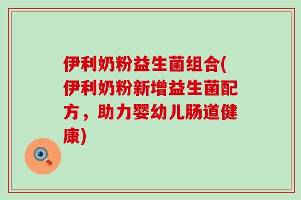 伊利奶粉益生菌组合(伊利奶粉新增益生菌配方，助力婴幼儿肠道健康)