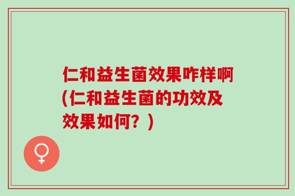 仁和益生菌效果咋样啊(仁和益生菌的功效及效果如何？)