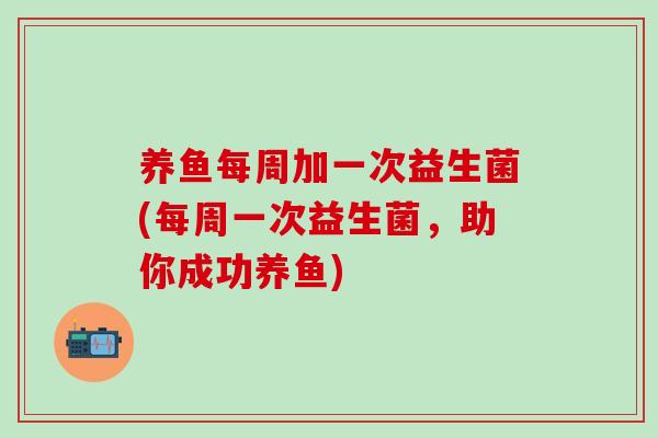 养鱼每周加一次益生菌(每周一次益生菌，助你成功养鱼)