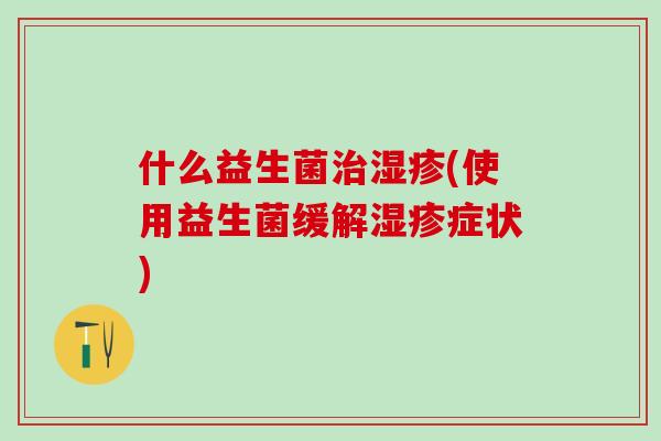什么益生菌治湿疹(使用益生菌缓解湿疹症状)