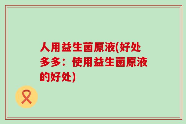 人用益生菌原液(好处多多：使用益生菌原液的好处)