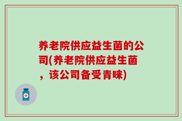 养老院供应益生菌的公司(养老院供应益生菌，该公司备受青睐)