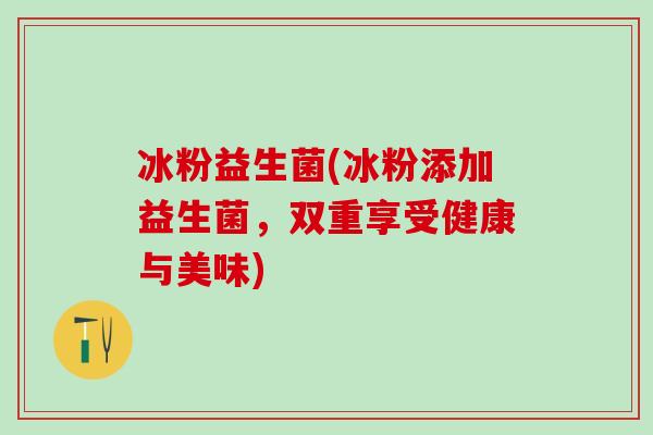 冰粉益生菌(冰粉添加益生菌,双重享受健康与美味) 冰粉益生菌(冰粉添加益生菌,双重享受健康与美味)