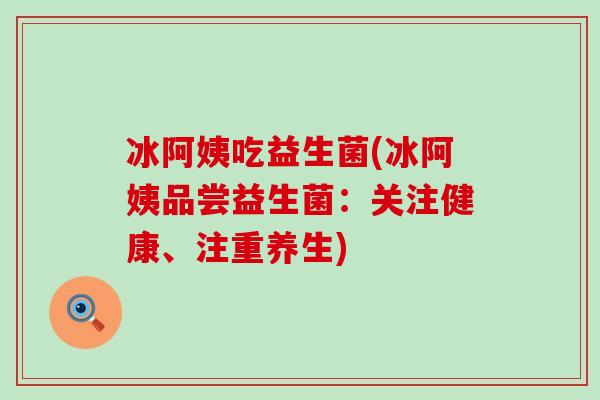 冰阿姨吃益生菌(冰阿姨品尝益生菌：关注健康、注重养生)