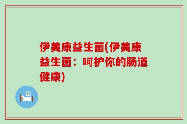 伊美康益生菌(伊美康益生菌:呵护你的肠道健康) 伊美康益生菌(伊美康益生菌:呵护你的肠道健康)