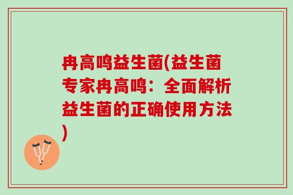 冉高鸣益生菌(益生菌专家冉高鸣：全面解析益生菌的正确使用方法)