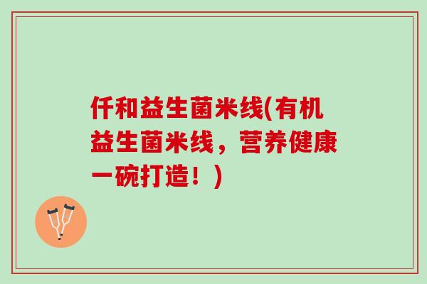 仟和益生菌米线(有机益生菌米线，营养健康一碗打造！)
