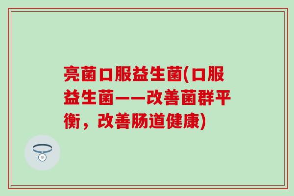 亮菌口服益生菌(口服益生菌——改善菌群平衡,改善肠道健康) 亮菌口服益生菌(口服益生菌——改善菌群平衡,改善肠道健康)
