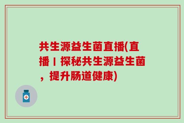 共生源益生菌直播(直播丨探秘共生源益生菌，提升肠道健康)