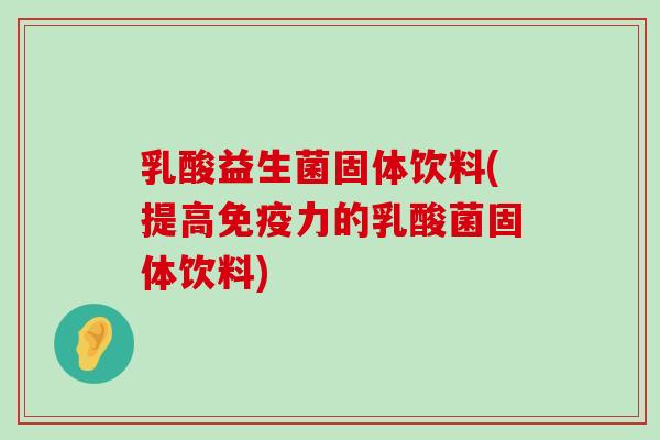 乳酸益生菌固体饮料(提高力的乳酸菌固体饮料)
