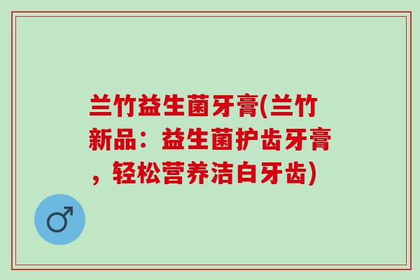 兰竹益生菌牙膏(兰竹新品：益生菌护齿牙膏，轻松营养洁白牙齿)