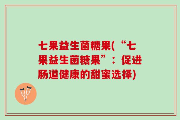 七果益生菌糖果(“七果益生菌糖果”：促进肠道健康的甜蜜选择)