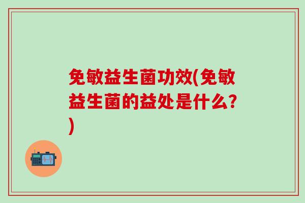 免敏益生菌功效(免敏益生菌的益处是什么？)