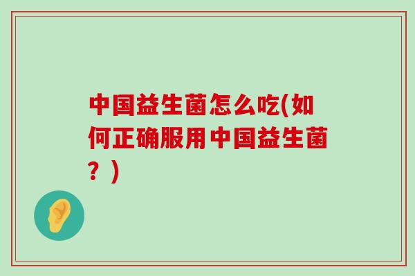 中国益生菌怎么吃(如何正确服用中国益生菌？)