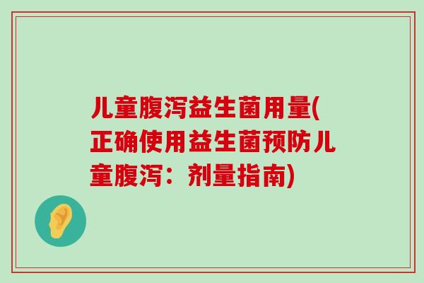儿童腹泻益生菌用量(正确使用益生菌预防儿童腹泻：剂量指南)
