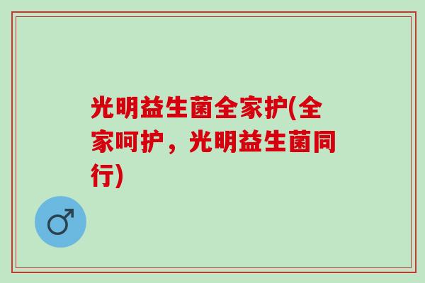 光明益生菌全家护(全家呵护，光明益生菌同行)