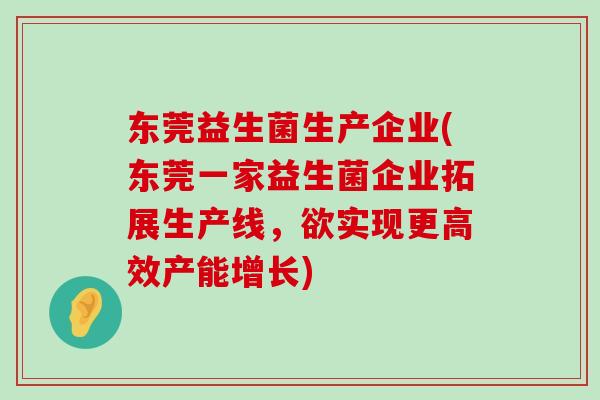 东莞益生菌生产企业(东莞一家益生菌企业拓展生产线，欲实现更高效产能增长)