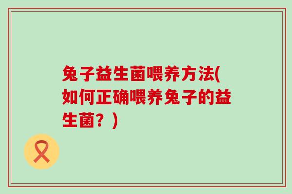 兔子益生菌喂养方法(如何正确喂养兔子的益生菌？)
